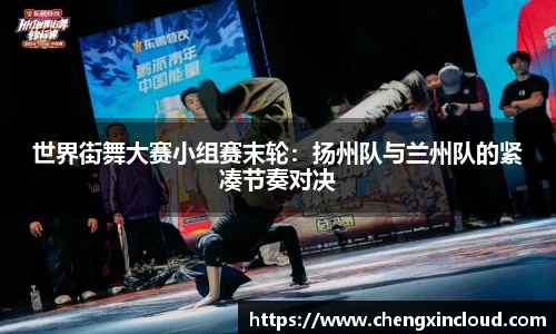 世界街舞大赛小组赛末轮:扬州队与兰州队的紧凑节奏对决