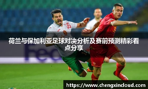 荷兰与保加利亚足球对决分析及赛前预测精彩看点分享