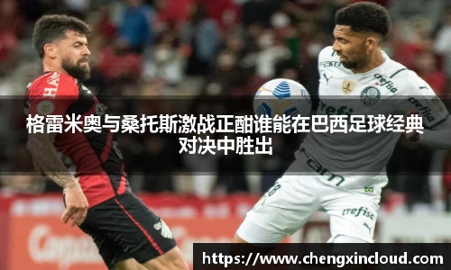 格雷米奥与桑托斯激战正酣谁能在巴西足球经典对决中胜出