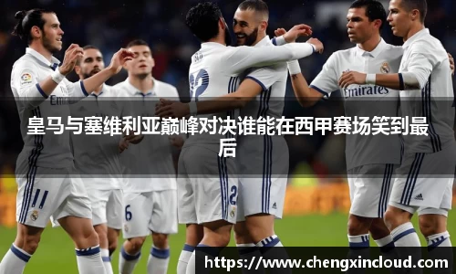 皇马与塞维利亚巅峰对决谁能在西甲赛场笑到最后