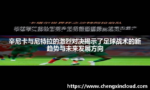 辛尼卡与尼特拉的激烈对决揭示了足球战术的新趋势与未来发展方向